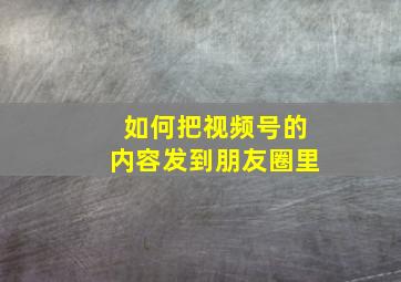 如何把视频号的内容发到朋友圈里