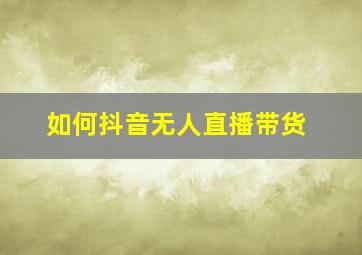 如何抖音无人直播带货