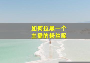 如何拉黑一个主播的粉丝呢