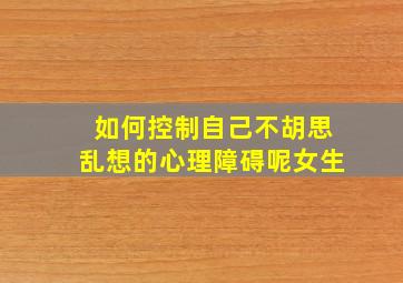 如何控制自己不胡思乱想的心理障碍呢女生