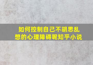 如何控制自己不胡思乱想的心理障碍呢知乎小说