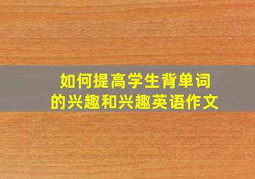 如何提高学生背单词的兴趣和兴趣英语作文