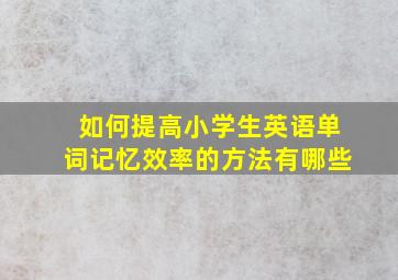 如何提高小学生英语单词记忆效率的方法有哪些