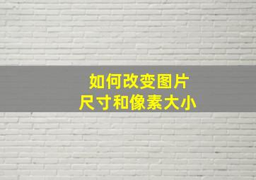 如何改变图片尺寸和像素大小