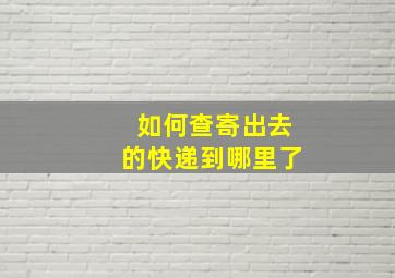 如何查寄出去的快递到哪里了