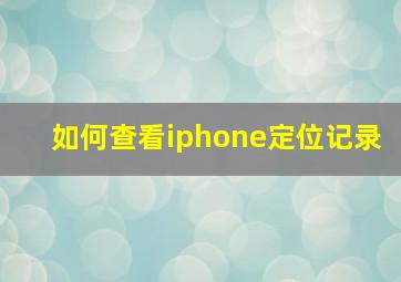 如何查看iphone定位记录