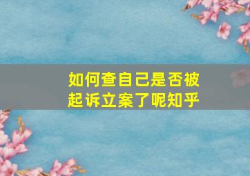 如何查自己是否被起诉立案了呢知乎