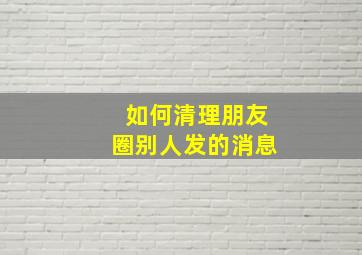 如何清理朋友圈别人发的消息