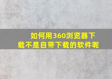 如何用360浏览器下载不是自带下载的软件呢