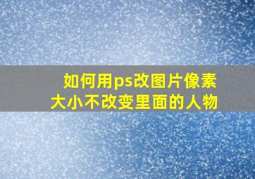 如何用ps改图片像素大小不改变里面的人物