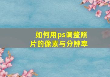 如何用ps调整照片的像素与分辨率