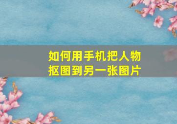 如何用手机把人物抠图到另一张图片