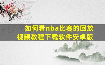 如何看nba比赛的回放视频教程下载软件安卓版