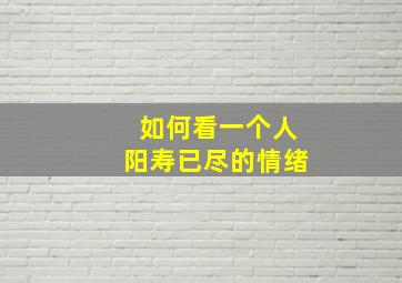 如何看一个人阳寿已尽的情绪