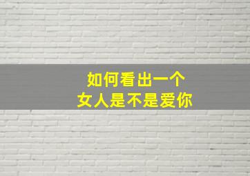 如何看出一个女人是不是爱你