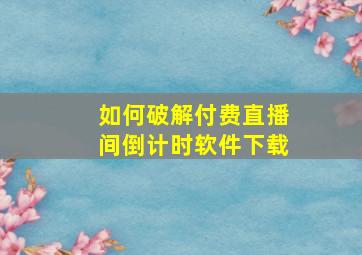 如何破解付费直播间倒计时软件下载