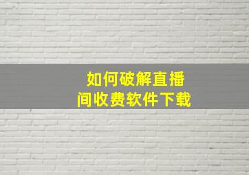 如何破解直播间收费软件下载