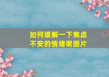 如何缓解一下焦虑不安的情绪呢图片