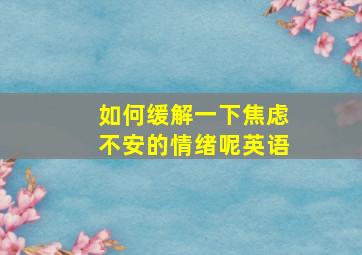 如何缓解一下焦虑不安的情绪呢英语