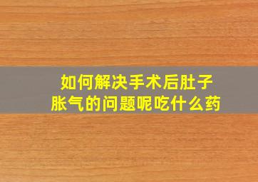 如何解决手术后肚子胀气的问题呢吃什么药