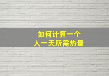 如何计算一个人一天所需热量