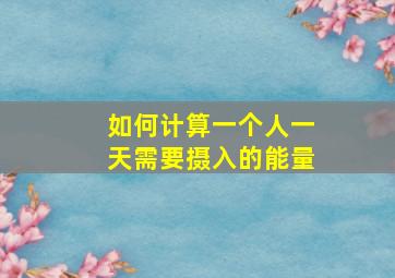 如何计算一个人一天需要摄入的能量