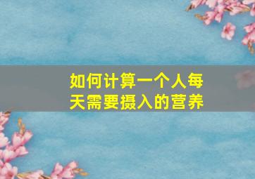 如何计算一个人每天需要摄入的营养