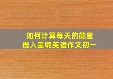 如何计算每天的能量摄入量呢英语作文初一