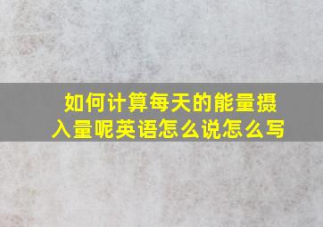 如何计算每天的能量摄入量呢英语怎么说怎么写