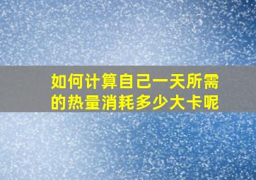 如何计算自己一天所需的热量消耗多少大卡呢