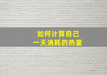 如何计算自己一天消耗的热量