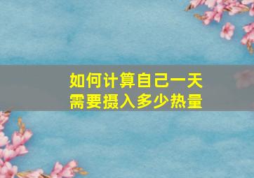 如何计算自己一天需要摄入多少热量