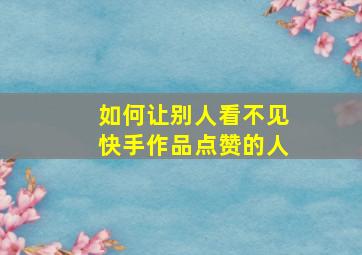 如何让别人看不见快手作品点赞的人