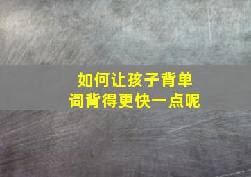 如何让孩子背单词背得更快一点呢