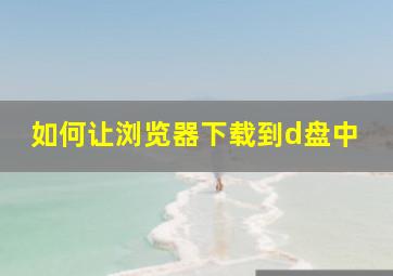 如何让浏览器下载到d盘中