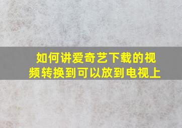 如何讲爱奇艺下载的视频转换到可以放到电视上