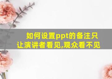 如何设置ppt的备注只让演讲者看见,观众看不见