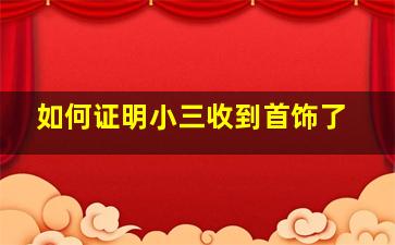 如何证明小三收到首饰了