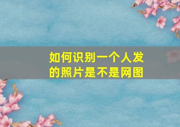 如何识别一个人发的照片是不是网图