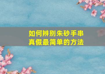 如何辨别朱砂手串真假最简单的方法