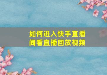 如何进入快手直播间看直播回放视频