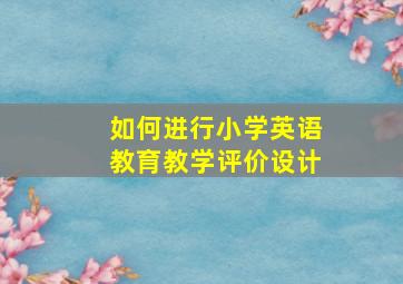 如何进行小学英语教育教学评价设计