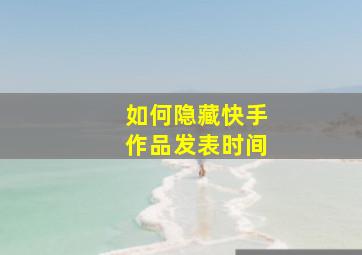 如何隐藏快手作品发表时间