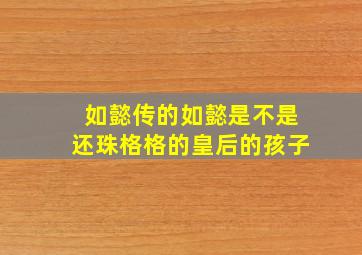 如懿传的如懿是不是还珠格格的皇后的孩子