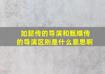 如懿传的导演和甄嬛传的导演区别是什么意思啊