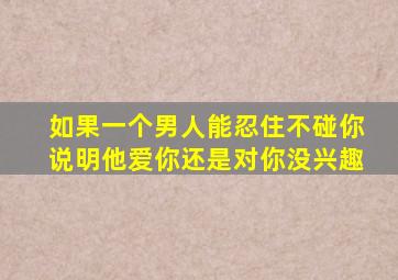 如果一个男人能忍住不碰你说明他爱你还是对你没兴趣