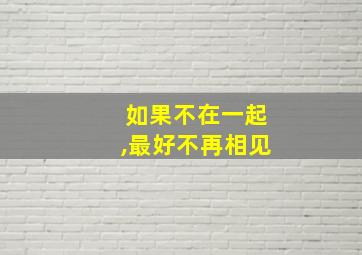 如果不在一起,最好不再相见