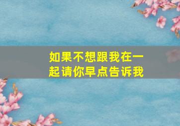 如果不想跟我在一起请你早点告诉我