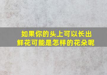 如果你的头上可以长出鲜花可能是怎样的花朵呢