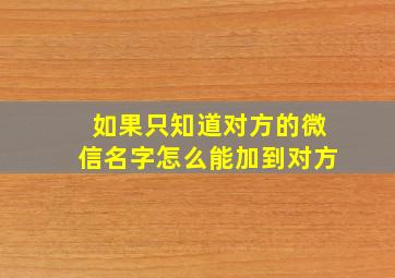 如果只知道对方的微信名字怎么能加到对方